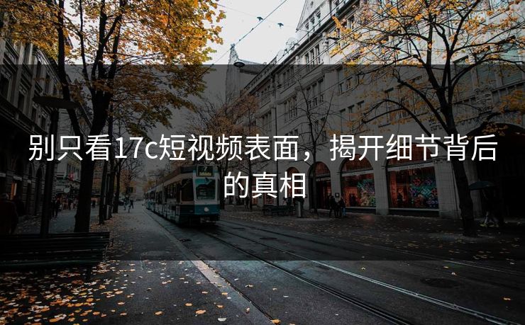 别只看17c短视频表面，揭开细节背后的真相
