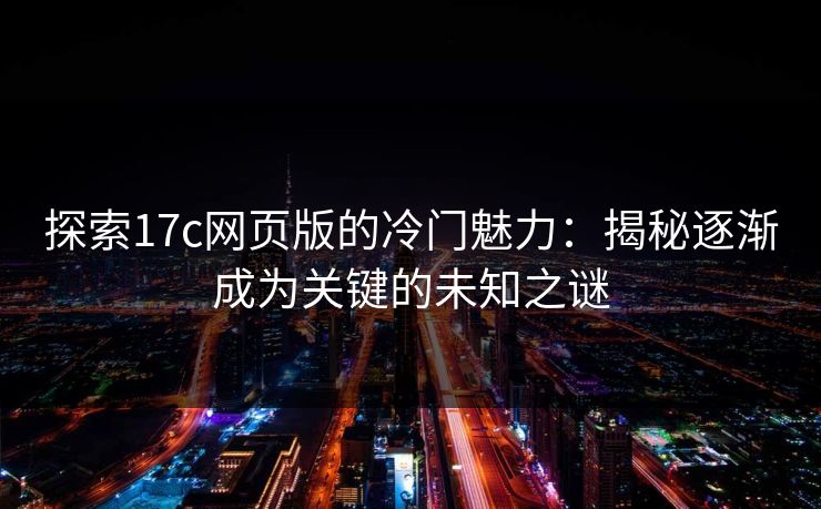 探索17c网页版的冷门魅力：揭秘逐渐成为关键的未知之谜