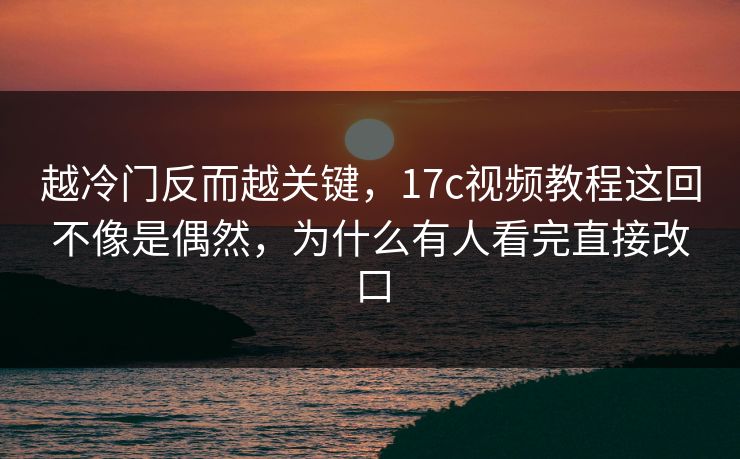 越冷门反而越关键，17c视频教程这回不像是偶然，为什么有人看完直接改口