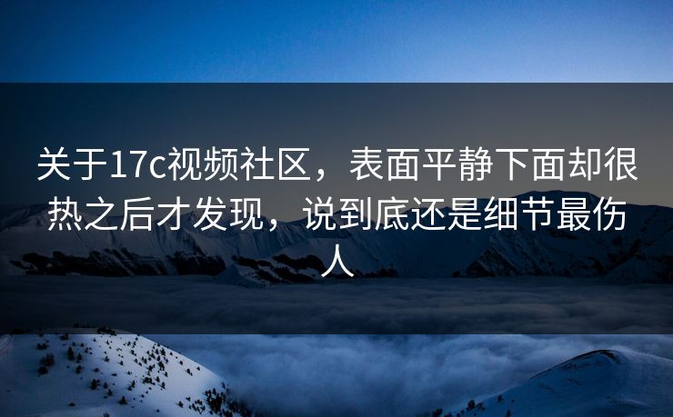 关于17c视频社区，表面平静下面却很热之后才发现，说到底还是细节最伤人