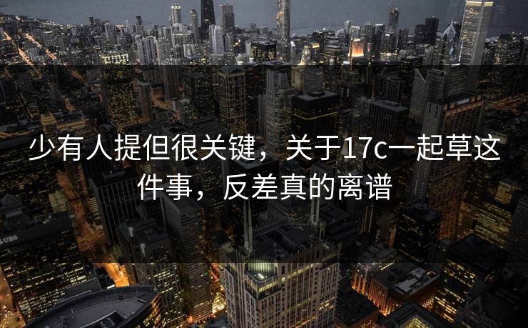 少有人提但很关键，关于17c一起草这件事，反差真的离谱