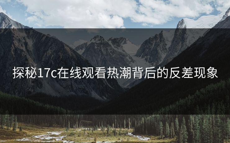 探秘17c在线观看热潮背后的反差现象