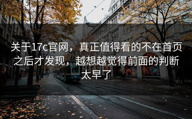 关于17c官网，真正值得看的不在首页之后才发现，越想越觉得前面的判断太早了