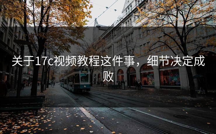关于17c视频教程这件事，细节决定成败