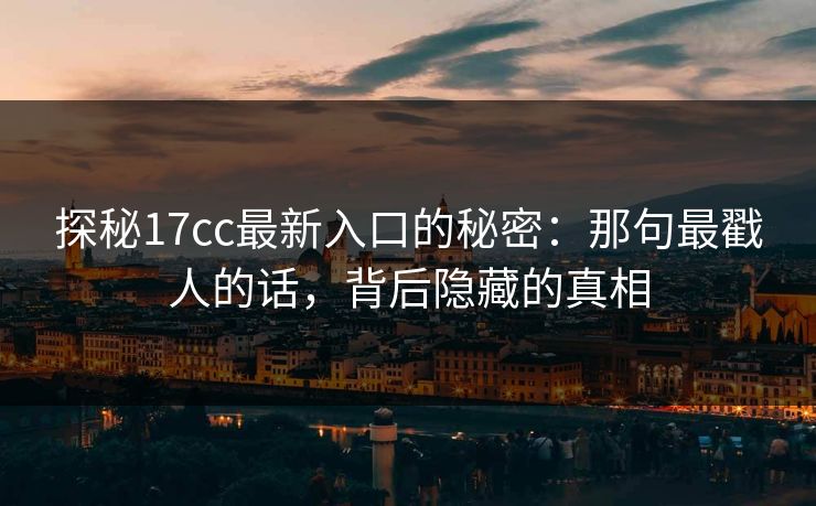 探秘17cc最新入口的秘密：那句最戳人的话，背后隐藏的真相