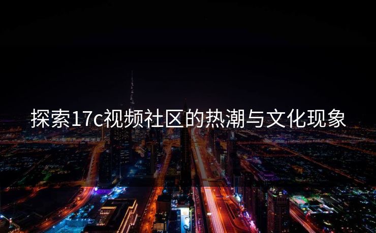 探索17c视频社区的热潮与文化现象