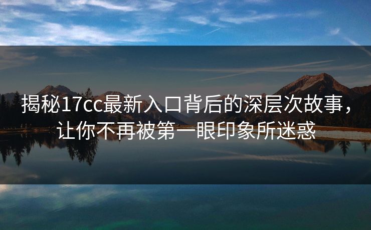 揭秘17cc最新入口背后的深层次故事，让你不再被第一眼印象所迷惑