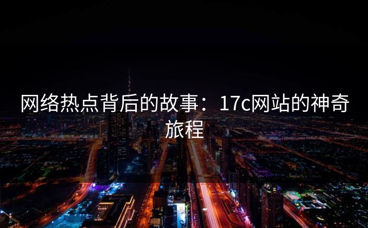 网络热点背后的故事：17c网站的神奇旅程
