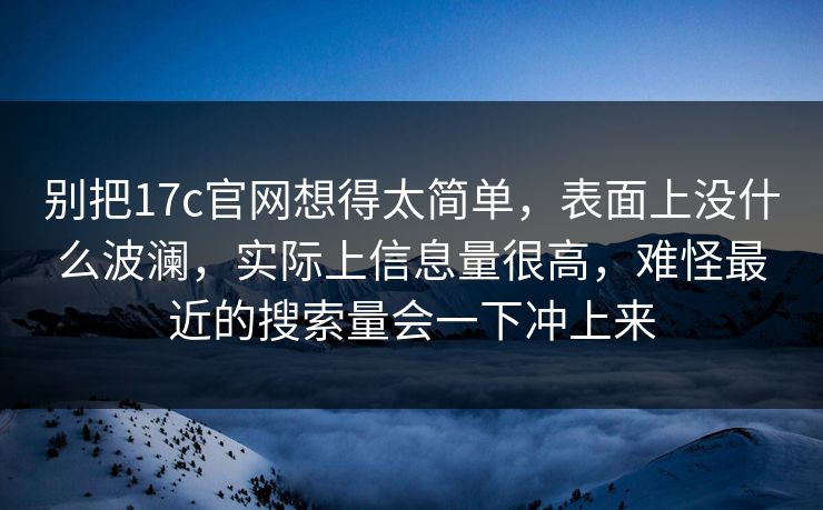 别把17c官网想得太简单，表面上没什么波澜，实际上信息量很高，难怪最近的搜索量会一下冲上来