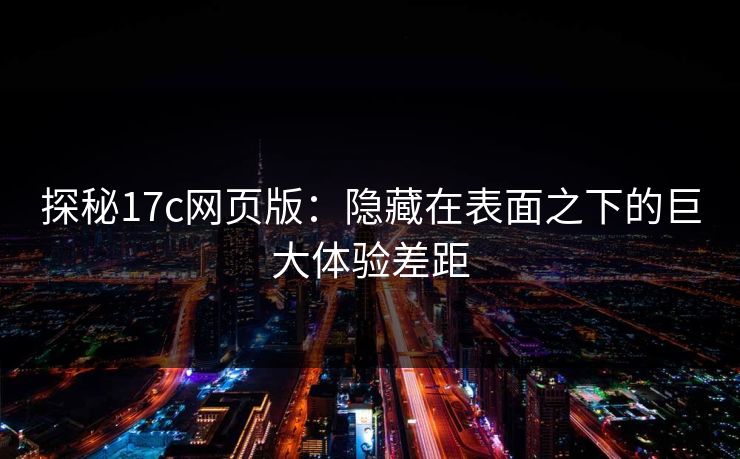探秘17c网页版：隐藏在表面之下的巨大体验差距