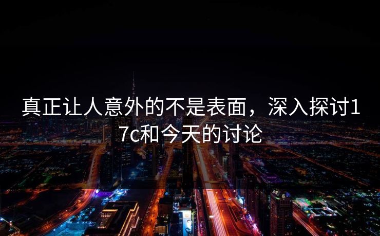 真正让人意外的不是表面，深入探讨17c和今天的讨论