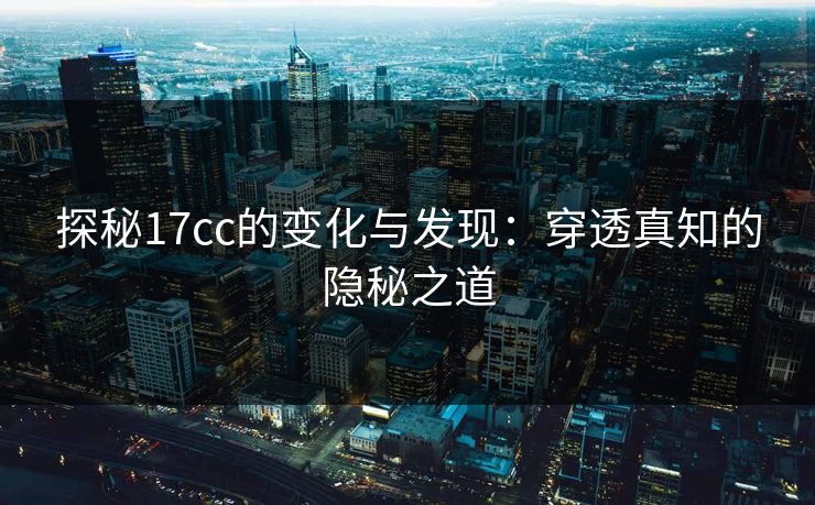 探秘17cc的变化与发现：穿透真知的隐秘之道