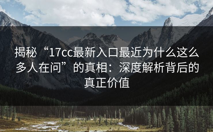揭秘“17cc最新入口最近为什么这么多人在问”的真相：深度解析背后的真正价值