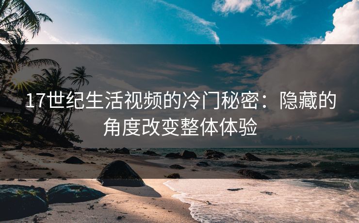 17世纪生活视频的冷门秘密：隐藏的角度改变整体体验