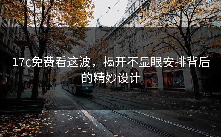 17c免费看这波，揭开不显眼安排背后的精妙设计