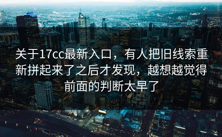 关于17cc最新入口，有人把旧线索重新拼起来了之后才发现，越想越觉得前面的判断太早了