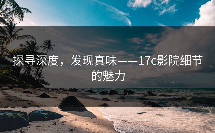 探寻深度，发现真味——17c影院细节的魅力