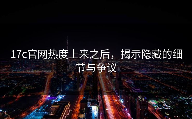 17c官网热度上来之后，揭示隐藏的细节与争议