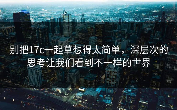 别把17c一起草想得太简单,深层次的思考让我们看到不一样的世界 别把17c一起草想得太简单,深层次的思考让我们看到不一样的世界