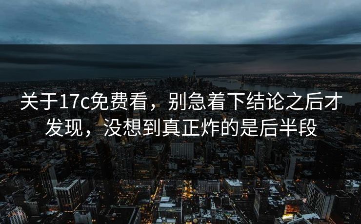 关于17c免费看，别急着下结论之后才发现，没想到真正炸的是后半段