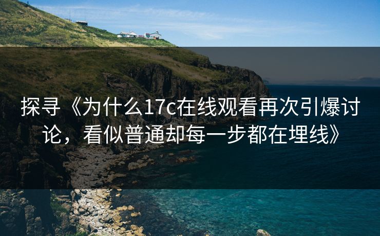 探寻《为什么17c在线观看再次引爆讨论,看似普通却每一步都在埋线》 探寻《为什么17c在线观看再次引爆讨论,看似普通却每一步都在埋线》