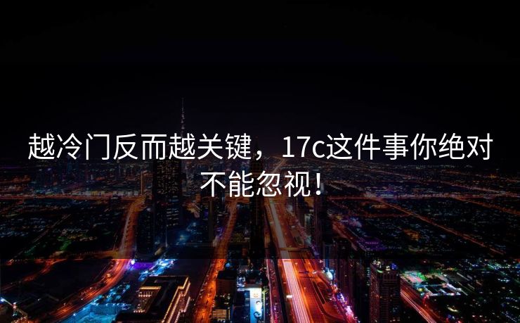 越冷门反而越关键，17c这件事你绝对不能忽视！
