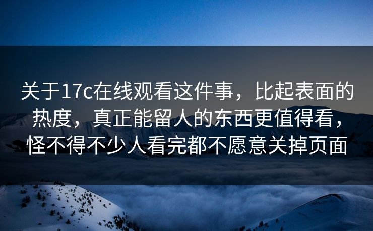 关于17c在线观看这件事，比起表面的热度，真正能留人的东西更值得看，怪不得不少人看完都不愿意关掉页面