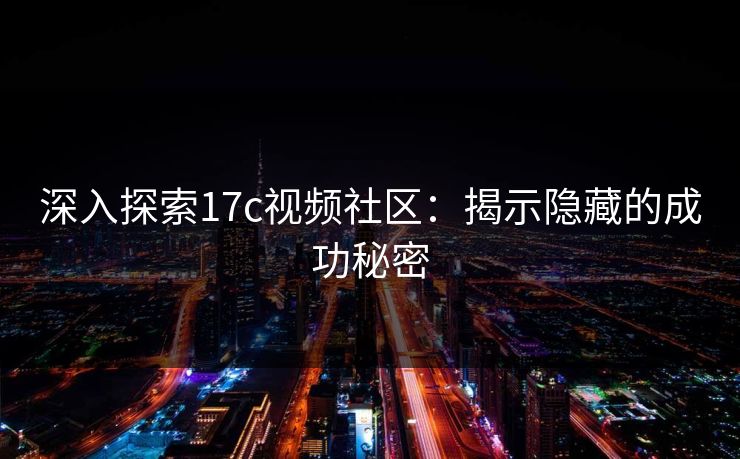 深入探索17c视频社区：揭示隐藏的成功秘密