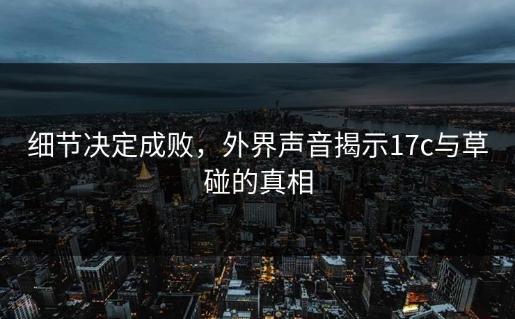 细节决定成败，外界声音揭示17c与草碰的真相