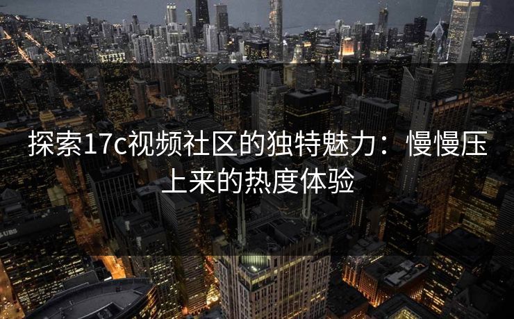 探索17c视频社区的独特魅力：慢慢压上来的热度体验