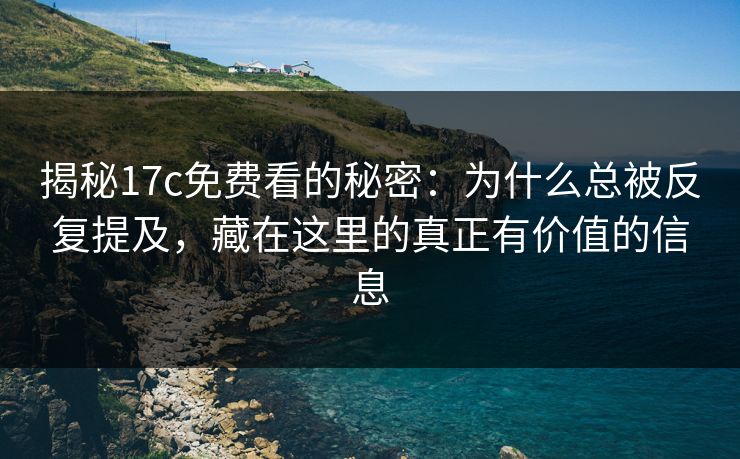 揭秘17c免费看的秘密：为什么总被反复提及，藏在这里的真正有价值的信息