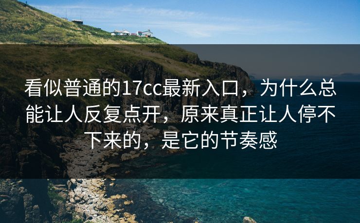 看似普通的17cc最新入口，为什么总能让人反复点开，原来真正让人停不下来的，是它的节奏感