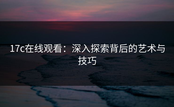 17c在线观看：深入探索背后的艺术与技巧