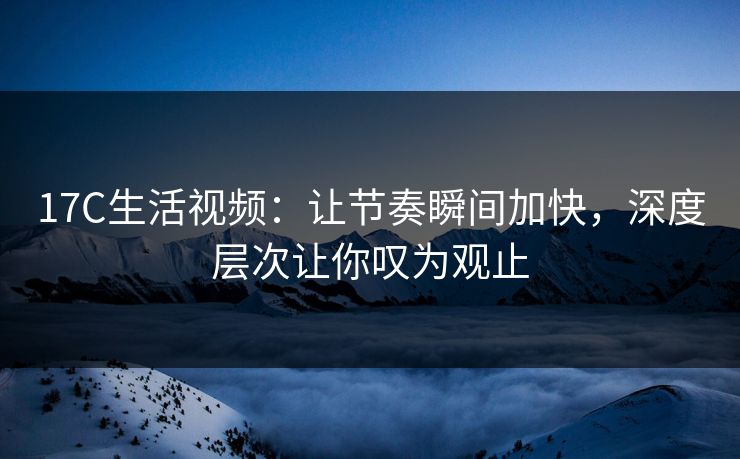17C生活视频：让节奏瞬间加快，深度层次让你叹为观止