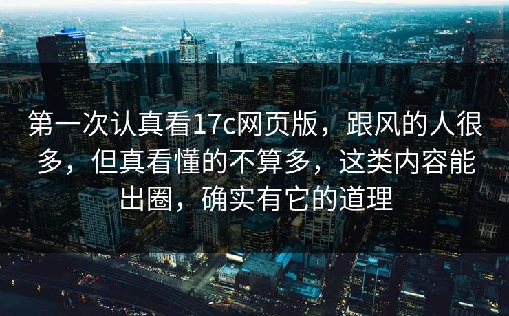 第一次认真看17c网页版,跟风的人很多,但真看懂的不算多,这类内容能出圈,确实有它的道理 第一次认真看17c网页版,跟风的人很多,但真看懂的不算多,这类内容能出圈,确实有它的道理