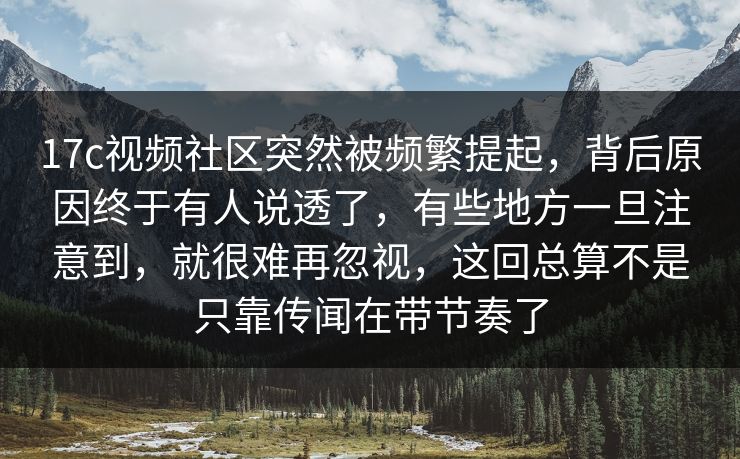 17c视频社区突然被频繁提起，背后原因终于有人说透了，有些地方一旦注意到，就很难再忽视，这回总算不是只靠传闻在带节奏了