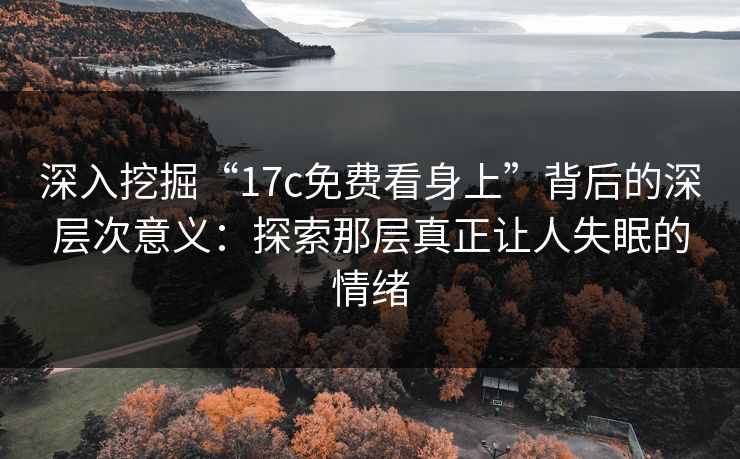 深入挖掘“17c免费看身上”背后的深层次意义：探索那层真正让人失眠的情绪