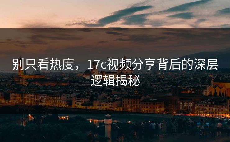别只看热度，17c视频分享背后的深层逻辑揭秘