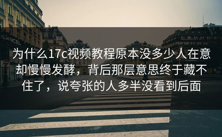 为什么17c视频教程原本没多少人在意却慢慢发酵，背后那层意思终于藏不住了，说夸张的人多半没看到后面