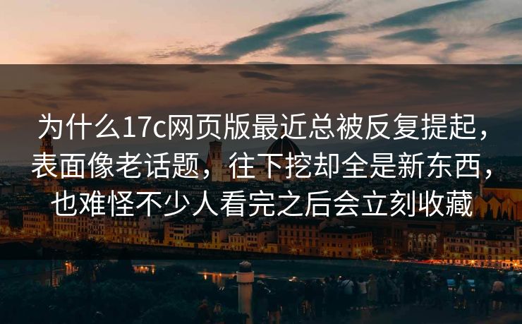 为什么17c网页版最近总被反复提起，表面像老话题，往下挖却全是新东西，也难怪不少人看完之后会立刻收藏
