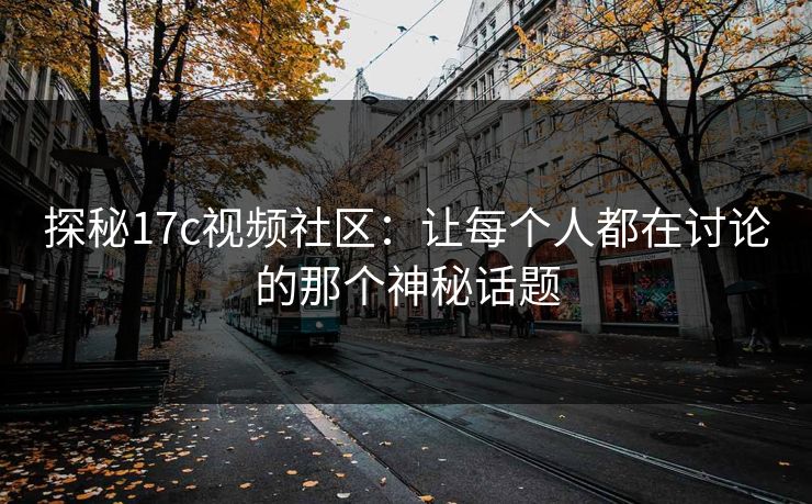 探秘17c视频社区：让每个人都在讨论的那个神秘话题