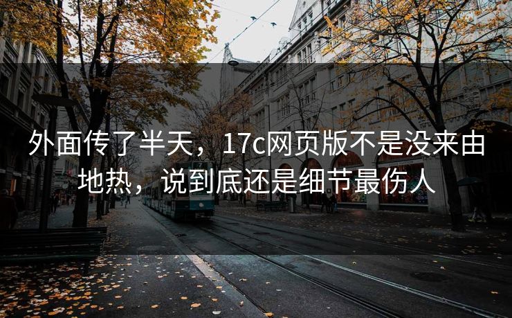 外面传了半天，17c网页版不是没来由地热，说到底还是细节最伤人