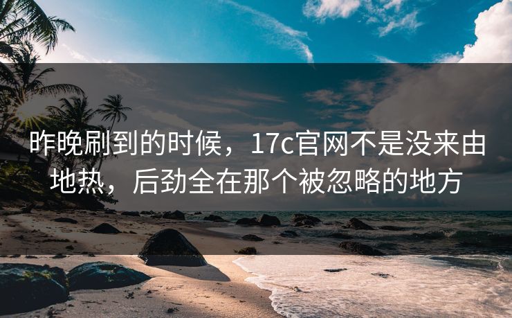 昨晚刷到的时候，17c官网不是没来由地热，后劲全在那个被忽略的地方