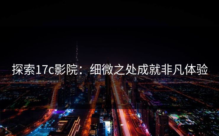 探索17c影院：细微之处成就非凡体验