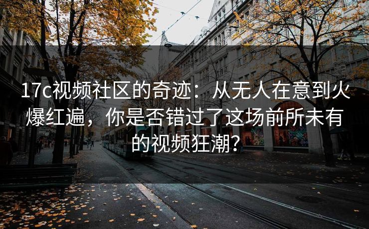 17c视频社区的奇迹：从无人在意到火爆红遍，你是否错过了这场前所未有的视频狂潮？
