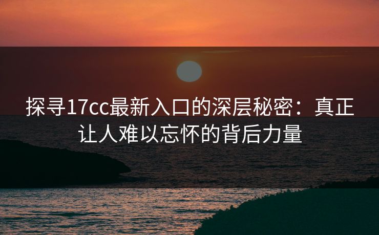 探寻17cc最新入口的深层秘密：真正让人难以忘怀的背后力量