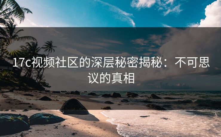 17c视频社区的深层秘密揭秘：不可思议的真相