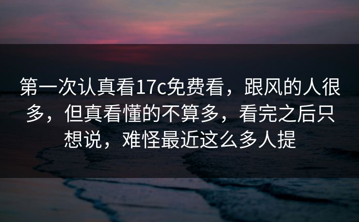第一次认真看17c免费看，跟风的人很多，但真看懂的不算多，看完之后只想说，难怪最近这么多人提
