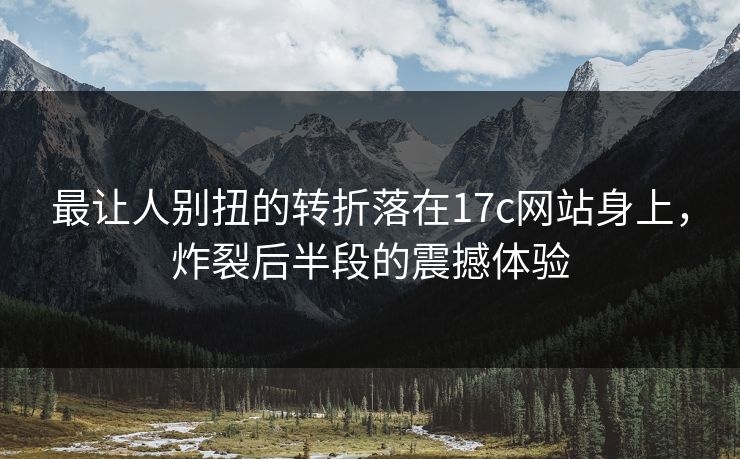 最让人别扭的转折落在17c网站身上,炸裂后半段的震撼体验 最让人别扭的转折落在17c网站身上,炸裂后半段的震撼体验