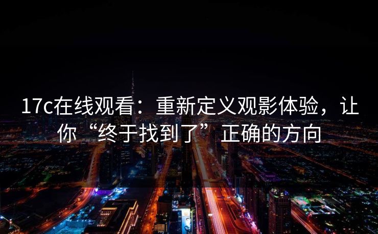 17c在线观看：重新定义观影体验，让你“终于找到了”正确的方向